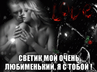  светик мой очень любименький, я с тобой !