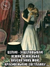  целую - зацеловываю нежно-нежненько вкуснятинку мою красивенькую светланку!
