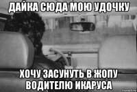 дайка сюда мою удочку хочу засунуть в жопу водителю икаруса