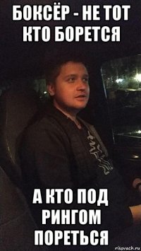 боксёр - не тот кто борется а кто под рингом пореться