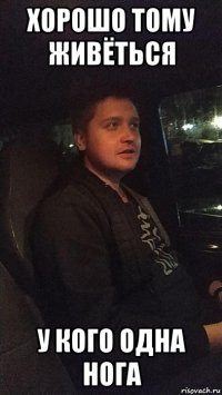 хорошо тому живёться у кого одна нога