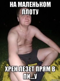 на маленьком плоту хрен лезет прям в пи...у