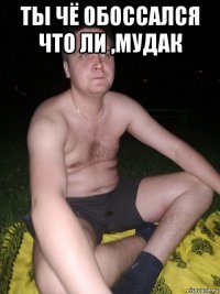 ты чё обоссался что ли ,мудак 