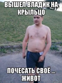 вышел владик на крыльцо почесать своё ... живот