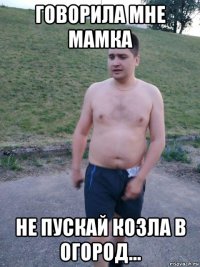 говорила мне мамка не пускай козла в огород...