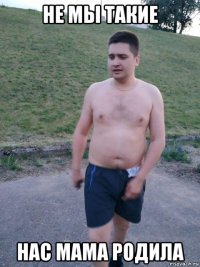 не мы такие нас мама родила