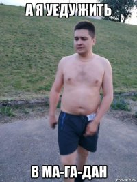 а я уеду жить в ма-га-дан