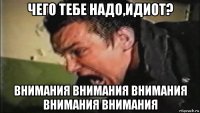 чего тебе надо,идиот? внимания внимания внимания внимания внимания