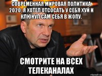 современная мировая политика 2020: я хотел отсосать у себя хуй и клюнул сам себя в жопу. смотрите на всех телеканалах