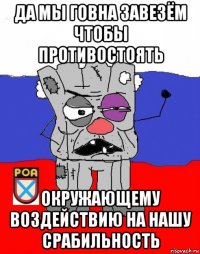 да мы говна завезём чтобы противостоять окружающему воздействию на нашу срабильность