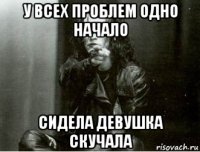 у всех проблем одно начало сидела девушка скучала