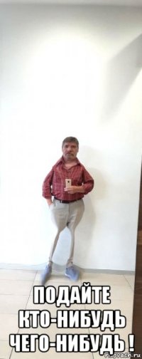  подайте кто-нибудь чего-нибудь !