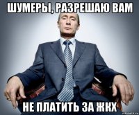 шумеры, разрешаю вам не платить за жкх