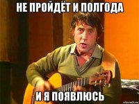 не пройдёт и полгода и я появлюсь