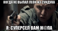 когда не выпал леон из сундука я: суперсел вам ж@па