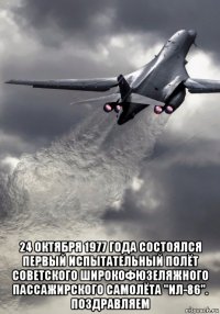  24 октября 1977 года состоялся первый испытательный полёт советского широкофюзеляжного пассажирского самолёта "ил-86". поздравляем
