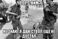 чё эт с ним? не знаю..я даж ствол ещё не достал