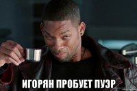  игорян пробует пуэр