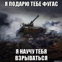 я подарю тебе фугас я научу тебя взрываться