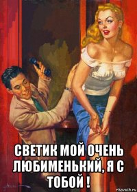  светик мой очень любименький, я с тобой !