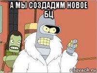 а мы создадим новое бц 