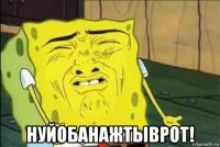  нуйобанажтыврот!