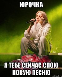 юрочка я тебе сейчас спою новую песню