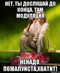 нет, ты дослушай до конца. там модуляция ненадо, пожалуйста,хватит!