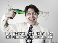  ща я буду как настоящий патриот ещё один выстрел в мозг из этой хуйни