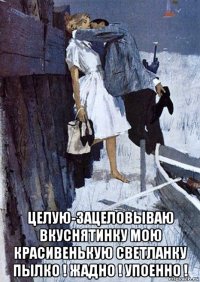  целую-зацеловываю вкуснятинку мою красивенькую светланку пылко ! жадно ! упоенно !