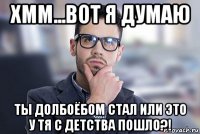 хмм...вот я думаю ты долбоёбом стал или это у тя с детства пошло?!