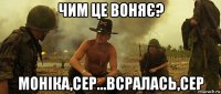 чим це воняє? моніка,сер...всралась,сер