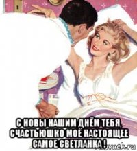  с новы нашим днём тебя, счастьюшко моё настоящее самое светланка !