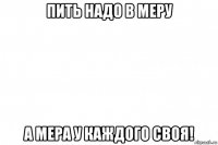 пить надо в меру а мера у каждого своя!