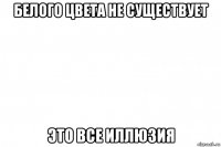 белого цвета не существует это все иллюзия