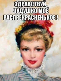 здравствуй, чудушко моё распрекрасненькое ! 