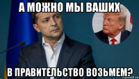 а можно мы ваших в правительство возьмем?