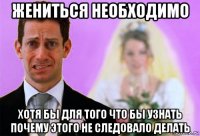 жениться необходимо хотя бы для того что бы узнать почему этого не следовало делать