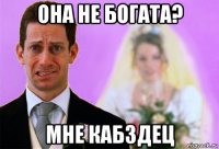 она не богата? мне кабздец