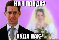 ну я пойду? куда нах?