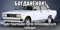 богданёнок! щяс тебе сбью! ты не успокойшсься, хорошо!