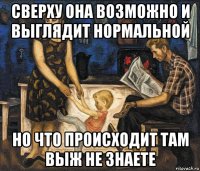 сверху она возможно и выглядит нормальной но что происходит там выж не знаете