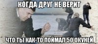 когда друг не верит что ты как-то поймал 50 окуней