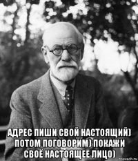  адрес пиши свой настоящий) потом поговорим) покажи своё настоящее лицо)