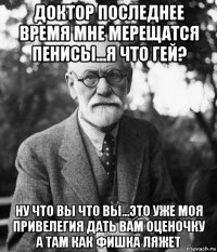 доктор последнее время мне мерещатся пенисы...я что гей? ну что вы что вы...это уже моя привелегия дать вам оценочку а там как фишка ляжет