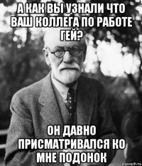 а как вы узнали что ваш коллега по работе гей? он давно присматривался ко мне подонок