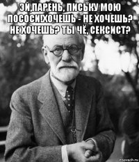 эй,парень, письку мою пососи!хочешь - не хочешь? не хочешь? ты чё, сексист? 