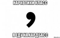 наркотики класс я еду на хардбасс