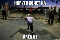 наруто хочет на area 51