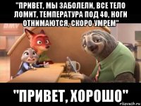 "привет, мы заболели, все тело ломит, температура под 40, ноги отнимаются, скоро умрем" "привет, хорошо"